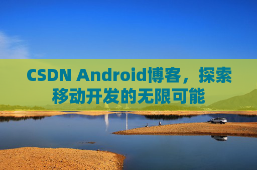 CSDN Android博客，探索移动开发的无限可能